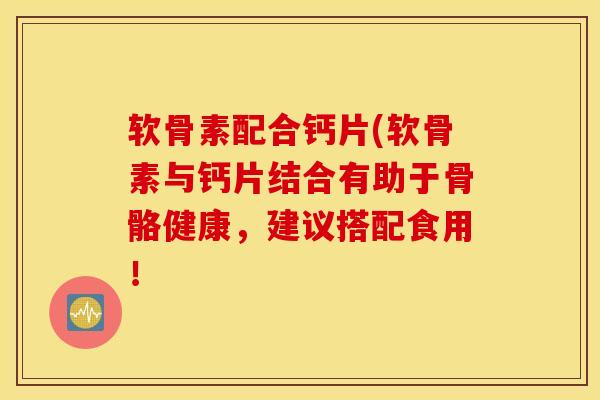 软骨素配合钙片(软骨素与钙片结合有助于骨骼健康，建议搭配食用！