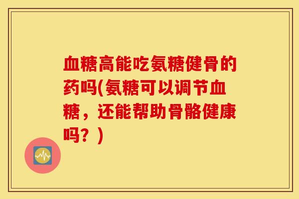 血糖高能吃氨糖健骨的药吗(氨糖可以调节血糖，还能帮助骨骼健康吗？)