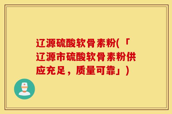 辽源硫酸软骨素粉(「辽源市硫酸软骨素粉供应充足，质量可靠」)