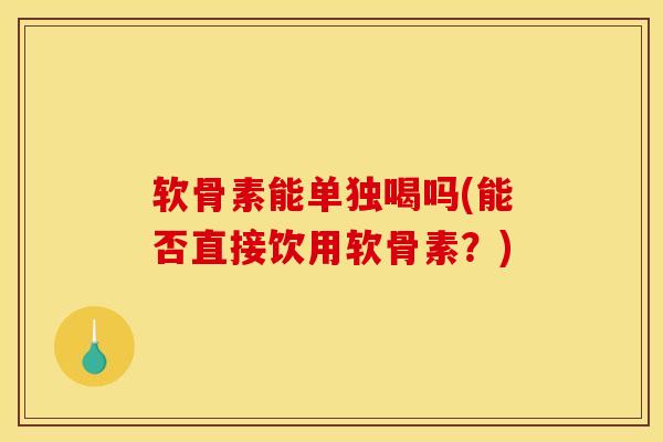 软骨素能单独喝吗(能否直接饮用软骨素？)