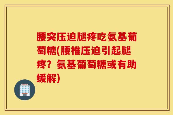 腰突压迫腿疼吃氨基葡萄糖(腰椎压迫引起腿疼？氨基葡萄糖或有助缓解)