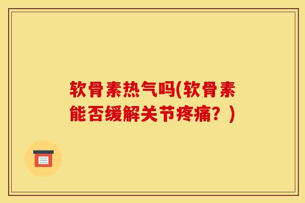 软骨素热气吗(软骨素能否缓解关节疼痛？)