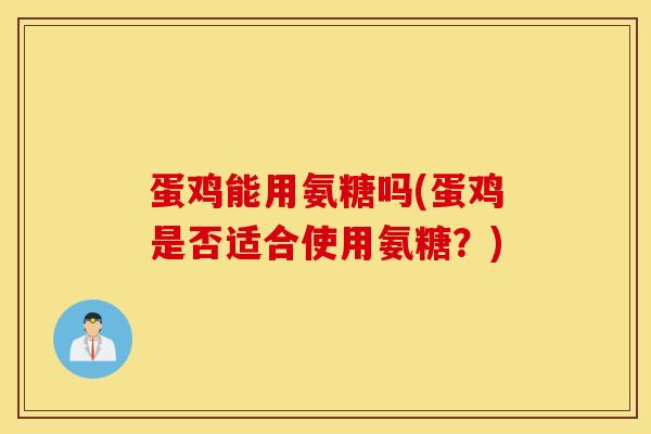 蛋鸡能用氨糖吗(蛋鸡是否适合使用氨糖？)