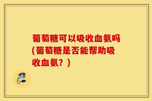 葡萄糖可以吸收血氨吗(葡萄糖是否能帮助吸收血氨?) 葡萄糖可以吸收血氨吗(葡萄糖是否能帮助吸收血氨?)