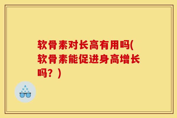 软骨素对长高有用吗(软骨素能促进身高增长吗？)