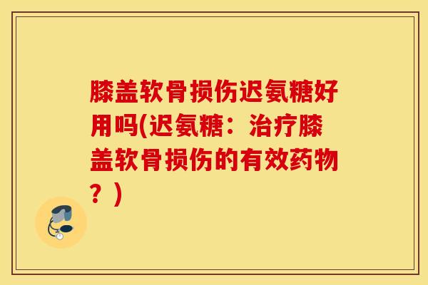 膝盖软骨损伤迟氨糖好用吗(迟氨糖:治疗膝盖软骨损伤的有效药物?) 膝盖软骨损伤迟氨糖好用吗(迟氨糖:治疗膝盖软骨损伤的有效药物?)