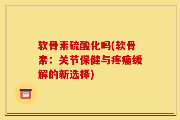 软骨素硫酸化吗(软骨素：关节保健与疼痛缓解的新选择)