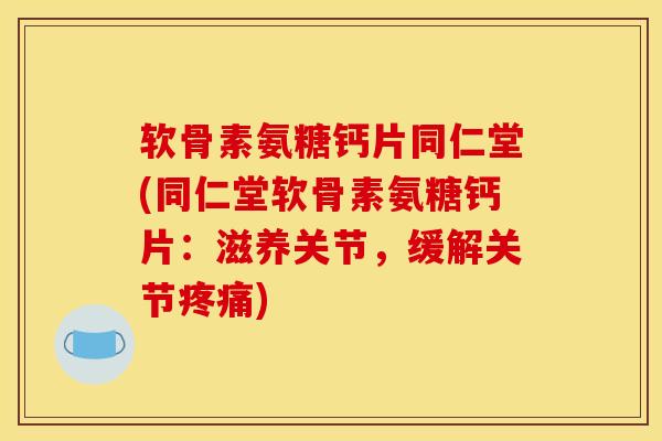 软骨素氨糖钙片同仁堂(同仁堂软骨素氨糖钙片：滋养关节，缓解关节疼痛)