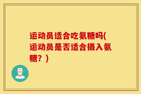 运动员适合吃氨糖吗(运动员是否适合摄入氨糖？)