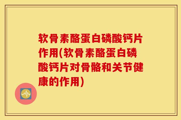 软骨素酪蛋白磷酸钙片作用(软骨素酪蛋白磷酸钙片对骨骼和关节健康的作用) 软骨素酪蛋白磷酸钙片作用(软骨素酪蛋白磷酸钙片对骨骼和关节健康的作用)