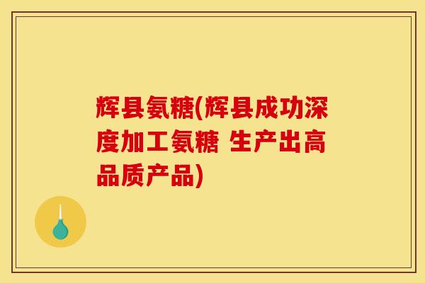 辉县氨糖(辉县成功深度加工氨糖 生产出高品质产品) 辉县氨糖(辉县成功深度加工氨糖 生产出高品质产品)