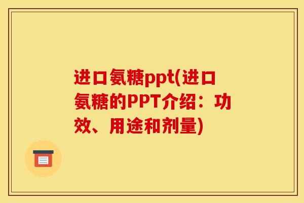 进口氨糖ppt(进口氨糖的PPT介绍：功效、用途和剂量)
