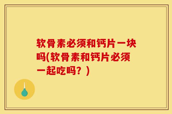 软骨素必须和钙片一块吗(软骨素和钙片必须一起吃吗？)