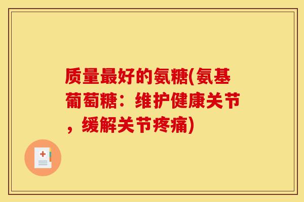 质量最好的氨糖(氨基葡萄糖：维护健康关节，缓解关节疼痛)