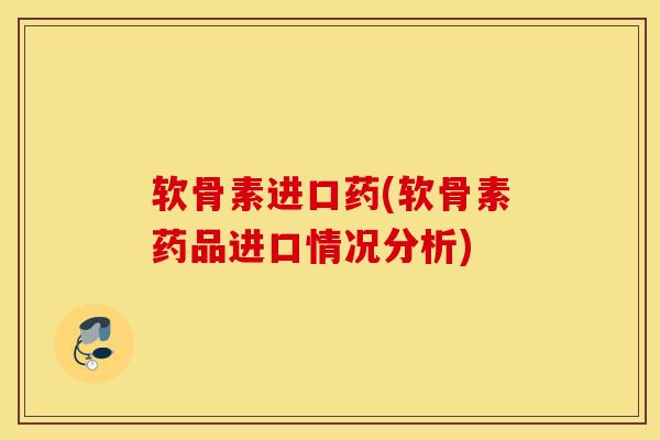 软骨素进口药(软骨素药品进口情况分析) 软骨素进口药(软骨素药品进口情况分析)