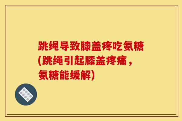 跳绳导致膝盖疼吃氨糖(跳绳引起膝盖疼痛，氨糖能缓解)
