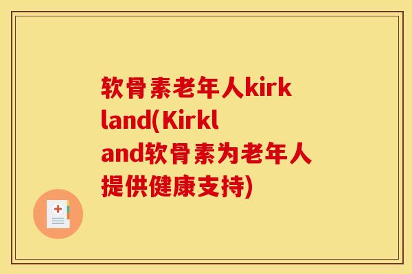 软骨素老年人kirkland(Kirkland软骨素为老年人提供健康支持)