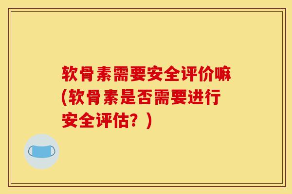 软骨素需要安全评价嘛(软骨素是否需要进行安全评估？)