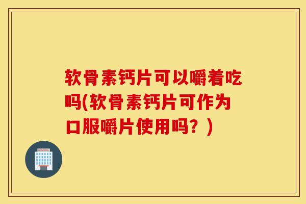 软骨素钙片可以嚼着吃吗(软骨素钙片可作为口服嚼片使用吗？)