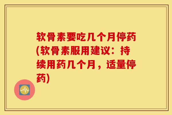 软骨素要吃几个月停药(软骨素服用建议：持续用药几个月，适量停药)