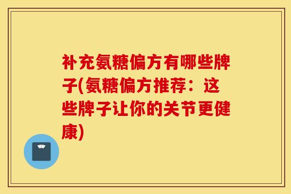 补充氨糖偏方有哪些牌子(氨糖偏方推荐：这些牌子让你的关节更健康)