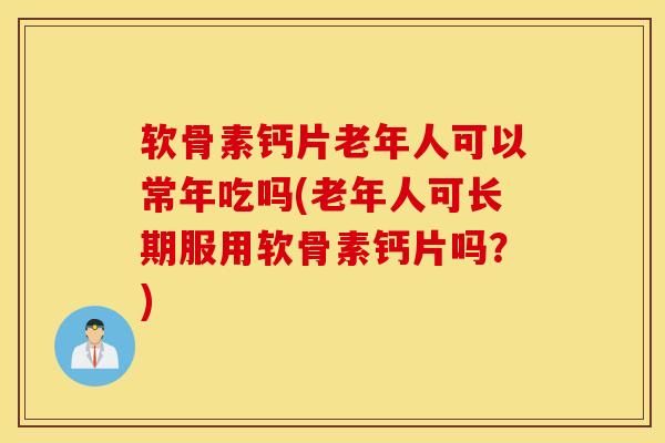 软骨素钙片老年人可以常年吃吗(老年人可长期服用软骨素钙片吗？)