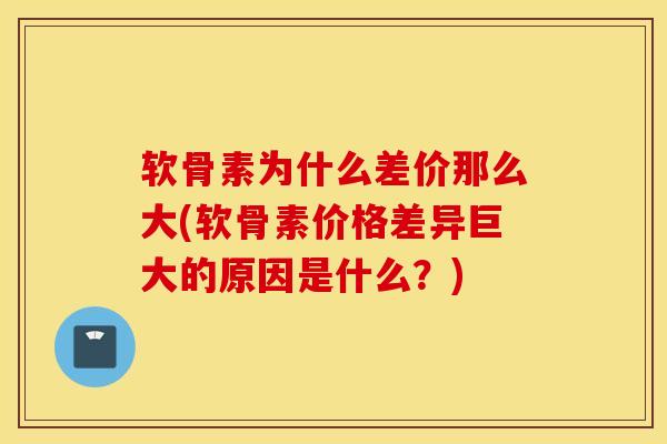软骨素为什么差价那么大(软骨素价格差异巨大的原因是什么？)