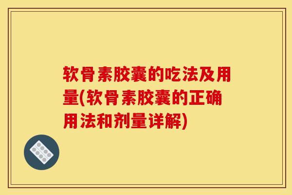 软骨素胶囊的吃法及用量(软骨素胶囊的正确用法和剂量详解)