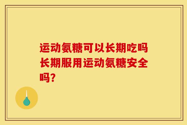 运动氨糖可以长期吃吗长期服用运动氨糖安全吗? 运动氨糖可以长期吃吗长期服用运动氨糖安全吗?