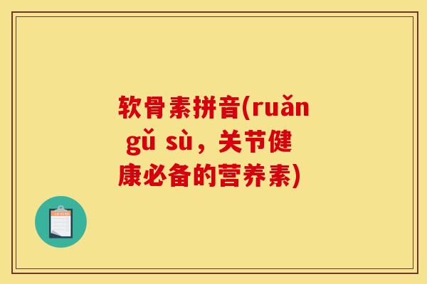 软骨素拼音(ruǎn gǔ sù，关节健康必备的营养素)