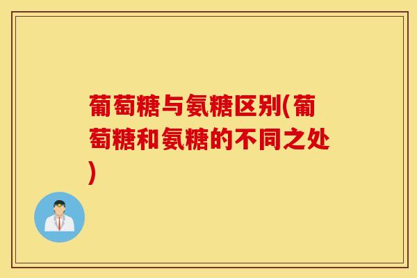 葡萄糖与氨糖区别(葡萄糖和氨糖的不同之处)