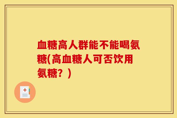 血糖高人群能不能喝氨糖(高血糖人可否饮用氨糖？)