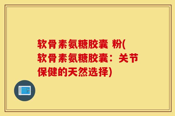 软骨素氨糖胶囊 粉(软骨素氨糖胶囊：关节保健的天然选择)
