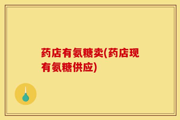 药店有氨糖卖(药店现有氨糖供应)