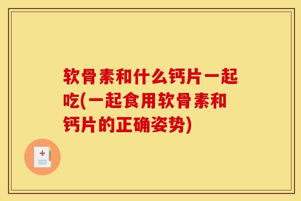软骨素和什么钙片一起吃(一起食用软骨素和钙片的正确姿势)