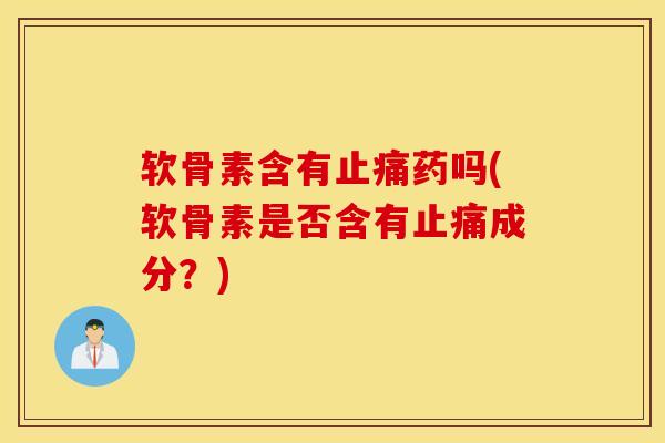 软骨素含有止痛药吗(软骨素是否含有止痛成分？)