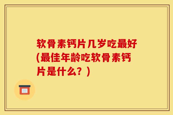 软骨素钙片几岁吃最好(最佳年龄吃软骨素钙片是什么？)