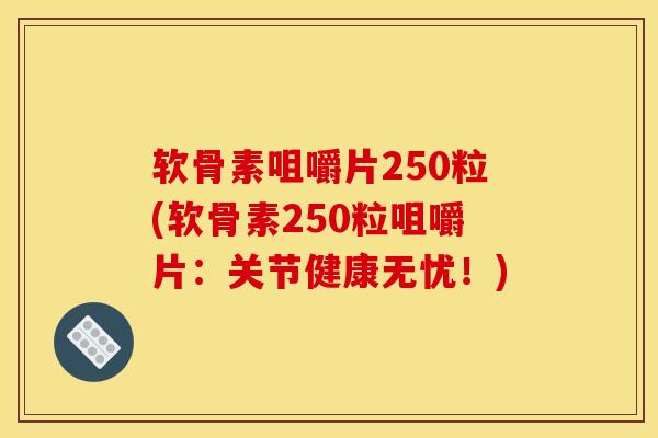 软骨素咀嚼片250粒(软骨素250粒咀嚼片：关节健康无忧！)