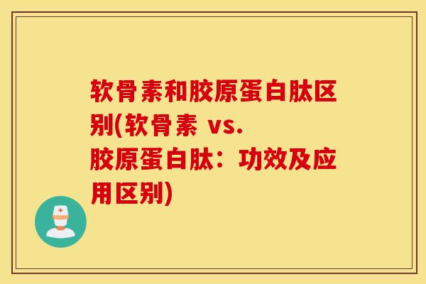 软骨素和胶原蛋白肽区别(软骨素 vs. 胶原蛋白肽：功效及应用区别)