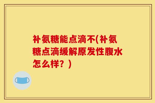 补氨糖能点滴不(补氨糖点滴缓解原发性腹水怎么样?) 补氨糖能点滴不(补氨糖点滴缓解原发性腹水怎么样?)