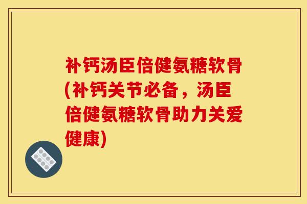 补钙汤臣倍健氨糖软骨(补钙关节必备，汤臣倍健氨糖软骨助力关爱健康)