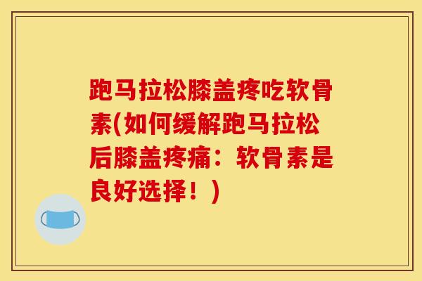 跑马拉松膝盖疼吃软骨素(如何缓解跑马拉松后膝盖疼痛：软骨素是良好选择！)