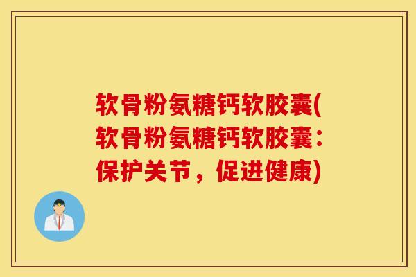 软骨粉氨糖钙软胶囊(软骨粉氨糖钙软胶囊：保护关节，促进健康)