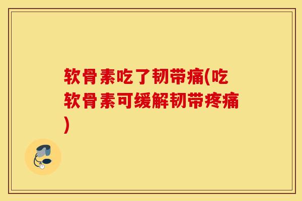 软骨素吃了韧带痛(吃软骨素可缓解韧带疼痛)
