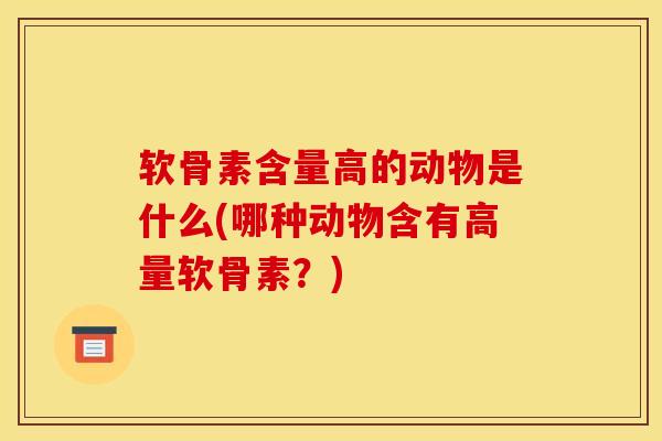 软骨素含量高的动物是什么(哪种动物含有高量软骨素？)