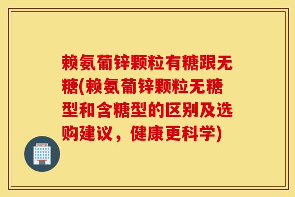 赖氨葡锌颗粒有糖跟无糖(赖氨葡锌颗粒无糖型和含糖型的区别及选购建议，健康更科学)