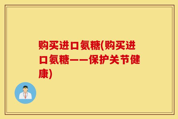 购买进口氨糖(购买进口氨糖——保护关节健康) 购买进口氨糖(购买进口氨糖——保护关节健康)