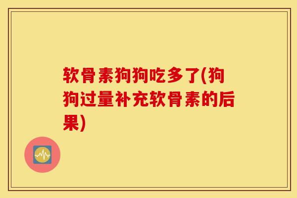 软骨素狗狗吃多了(狗狗过量补充软骨素的后果)