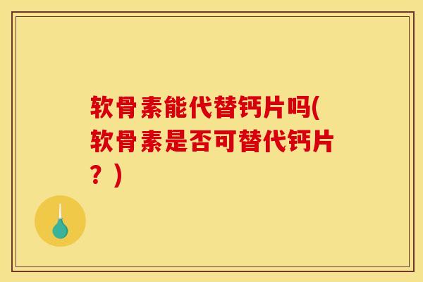 软骨素能代替钙片吗(软骨素是否可替代钙片？)