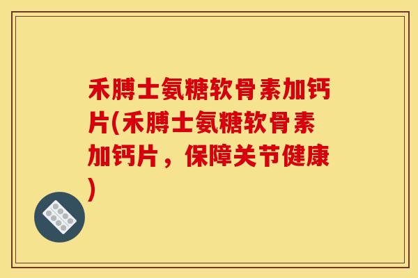 禾膊士氨糖软骨素加钙片(禾膊士氨糖软骨素加钙片，保障关节健康)